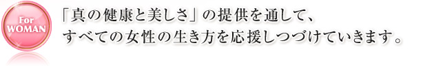 「真の健康と美しさ」の提供を通して、すべての女性の生き方を応援しつづけていきます。