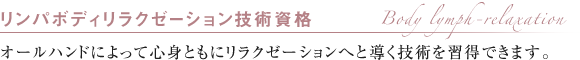 リンパボディリラクゼーション技術資格 オールハンドによって心身ともにリラクゼーションへと導く技術を習得できます。