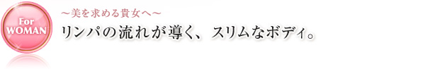 〜美を求める貴女へ〜 リンパの流れが導く、スリムなボディ。