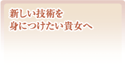 新しい技術を身に付けたい貴女へ